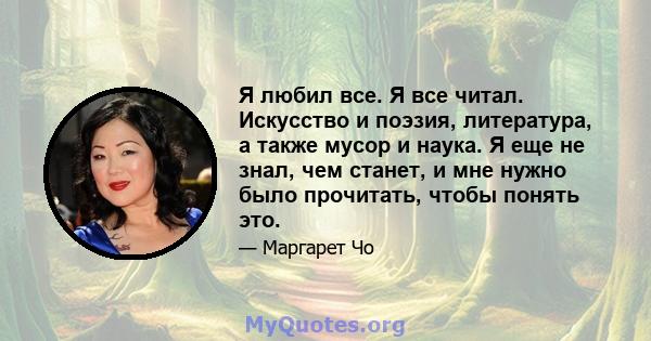 Я любил все. Я все читал. Искусство и поэзия, литература, а также мусор и наука. Я еще не знал, чем станет, и мне нужно было прочитать, чтобы понять это.