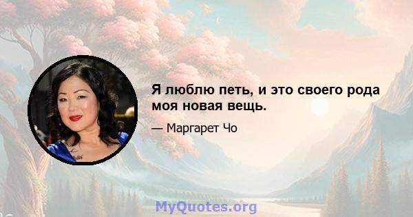 Я люблю петь, и это своего рода моя новая вещь.