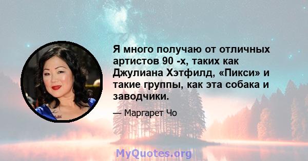 Я много получаю от отличных артистов 90 -х, таких как Джулиана Хэтфилд, «Пикси» и такие группы, как эта собака и заводчики.