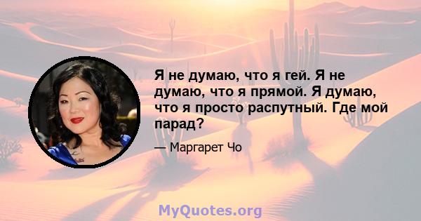 Я не думаю, что я гей. Я не думаю, что я прямой. Я думаю, что я просто распутный. Где мой парад?