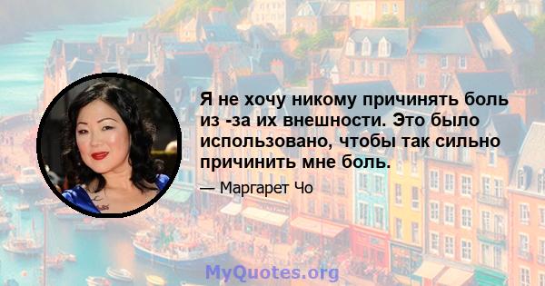 Я не хочу никому причинять боль из -за их внешности. Это было использовано, чтобы так сильно причинить мне боль.