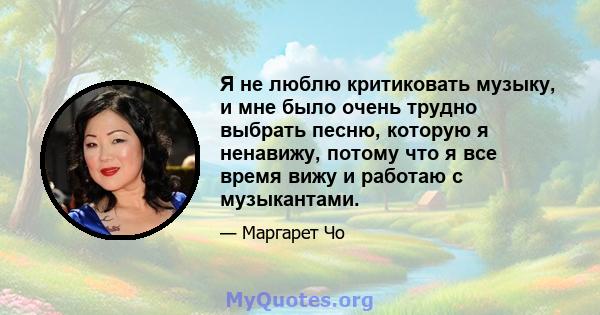 Я не люблю критиковать музыку, и мне было очень трудно выбрать песню, которую я ненавижу, потому что я все время вижу и работаю с музыкантами.