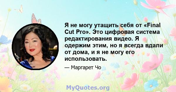 Я не могу утащить себя от «Final Cut Pro». Это цифровая система редактирования видео. Я одержим этим, но я всегда вдали от дома, и я не могу его использовать.