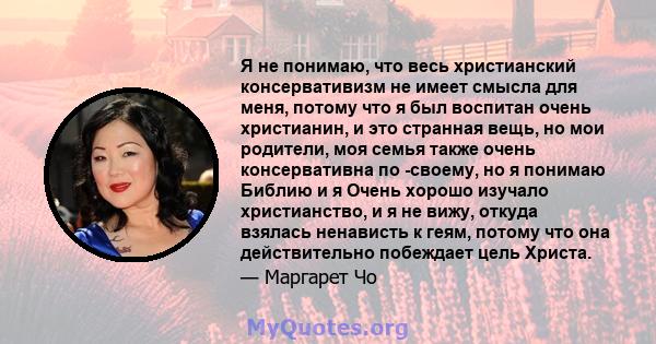 Я не понимаю, что весь христианский консервативизм не имеет смысла для меня, потому что я был воспитан очень христианин, и это странная вещь, но мои родители, моя семья также очень консервативна по -своему, но я понимаю 