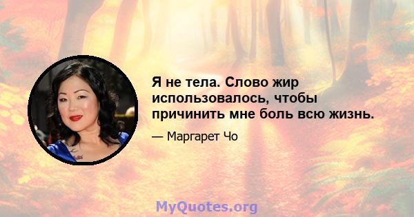 Я не тела. Слово жир использовалось, чтобы причинить мне боль всю жизнь.