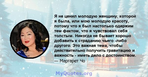 Я не ценил молодую женщину, которой я была, или мою молодую красоту, потому что я был настолько одержим тем фактом, что я чувствовал себя толстым. Никогда не бывает хорошо добавить к страданию чьего -либо другого. Это