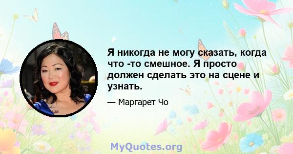 Я никогда не могу сказать, когда что -то смешное. Я просто должен сделать это на сцене и узнать.