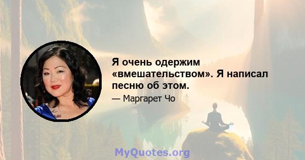 Я очень одержим «вмешательством». Я написал песню об этом.