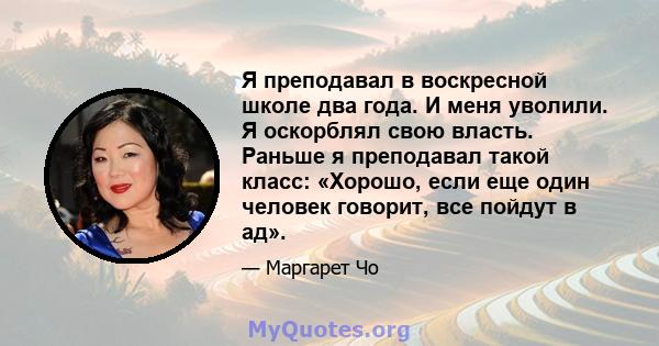 Я преподавал в воскресной школе два года. И меня уволили. Я оскорблял свою власть. Раньше я преподавал такой класс: «Хорошо, если еще один человек говорит, все пойдут в ад».