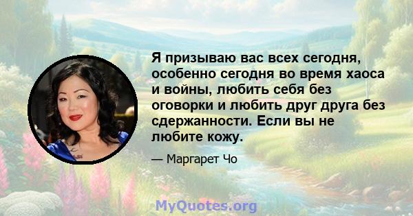 Я призываю вас всех сегодня, особенно сегодня во время хаоса и войны, любить себя без оговорки и любить друг друга без сдержанности. Если вы не любите кожу.