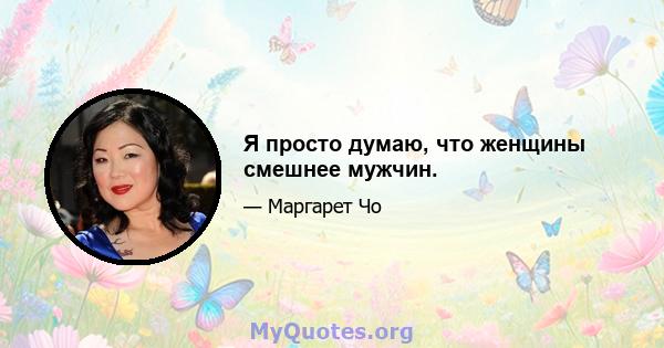 Я просто думаю, что женщины смешнее мужчин.