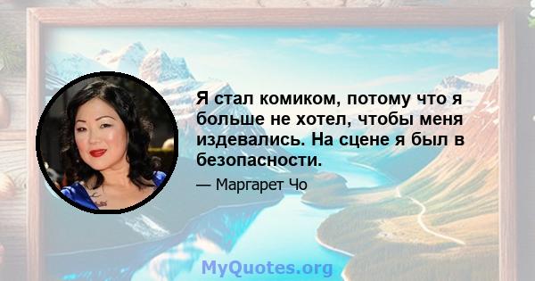 Я стал комиком, потому что я больше не хотел, чтобы меня издевались. На сцене я был в безопасности.