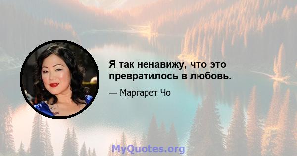 Я так ненавижу, что это превратилось в любовь.