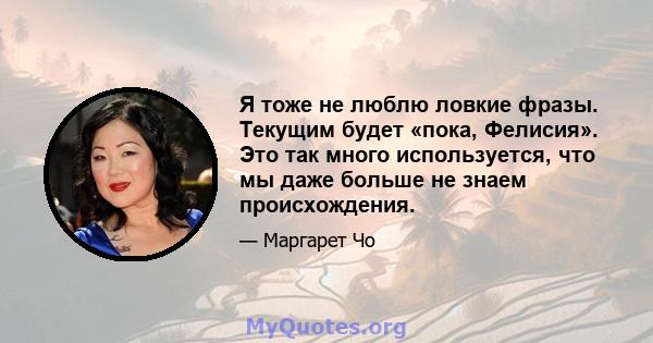 Я тоже не люблю ловкие фразы. Текущим будет «пока, Фелисия». Это так много используется, что мы даже больше не знаем происхождения.