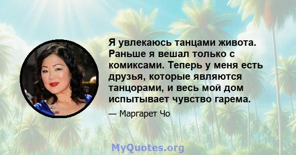 Я увлекаюсь танцами живота. Раньше я вешал только с комиксами. Теперь у меня есть друзья, которые являются танцорами, и весь мой дом испытывает чувство гарема.