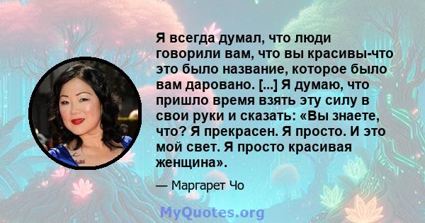 Я всегда думал, что люди говорили вам, что вы красивы-что это было название, которое было вам даровано. [...] Я думаю, что пришло время взять эту силу в свои руки и сказать: «Вы знаете, что? Я прекрасен. Я просто. И это 