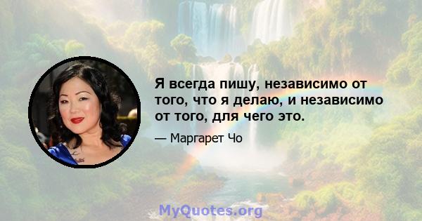 Я всегда пишу, независимо от того, что я делаю, и независимо от того, для чего это.