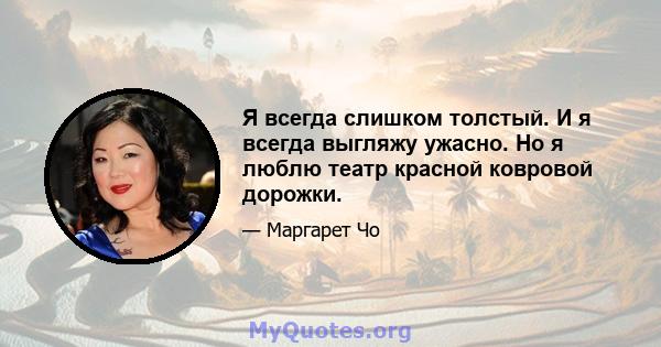 Я всегда слишком толстый. И я всегда выгляжу ужасно. Но я люблю театр красной ковровой дорожки.