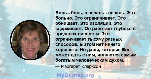 Боль - боль, а печаль - печаль. Это больно. Это ограничивает. Это обнищает. Это изоляции. Это сдерживает. Он работает глубоко в пределах личности. Это ограничивает тысячу разных способов. В этом нет ничего хорошего. Но