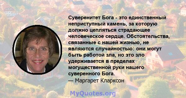 Суверенитет Бога - это единственный неприступный камень, за которую должно цепляться страдающее человеческое сердце. Обстоятельства, связанные с нашей жизнью, не являются случайностью: они могут быть работой зла, но это 