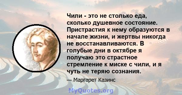 Чили - это не столько еда, сколько душевное состояние. Пристрастия к нему образуются в начале жизни, и жертвы никогда не восстанавливаются. В голубые дни в октябре я получаю это страстное стремление к миске с чили, и я