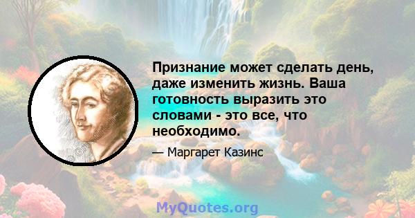 Признание может сделать день, даже изменить жизнь. Ваша готовность выразить это словами - это все, что необходимо.