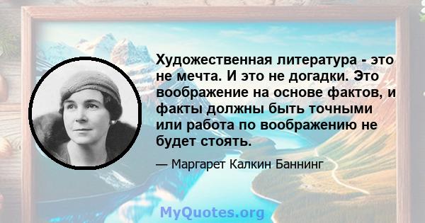 Художественная литература - это не мечта. И это не догадки. Это воображение на основе фактов, и факты должны быть точными или работа по воображению не будет стоять.