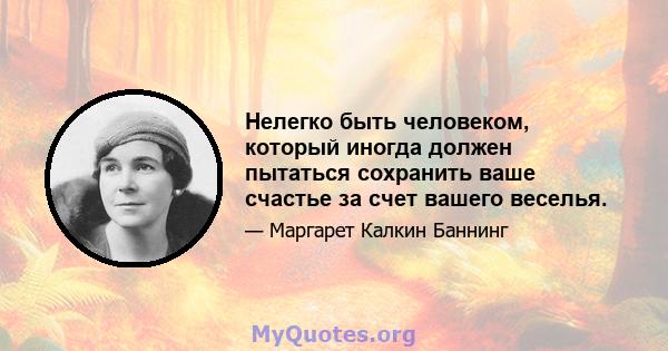 Нелегко быть человеком, который иногда должен пытаться сохранить ваше счастье за ​​счет вашего веселья.