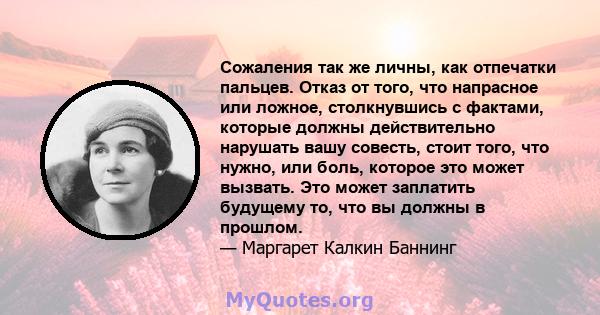 Сожаления так же личны, как отпечатки пальцев. Отказ от того, что напрасное или ложное, столкнувшись с фактами, которые должны действительно нарушать вашу совесть, стоит того, что нужно, или боль, которое это может