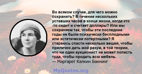 Во всяком случае, для чего можно сохранить? В течение нескольких уставших часов в конце жизни, когда кто -то сидит и считает доллары? Или мы сохраняем так, чтобы эти последние годы не были психически бесплодными или