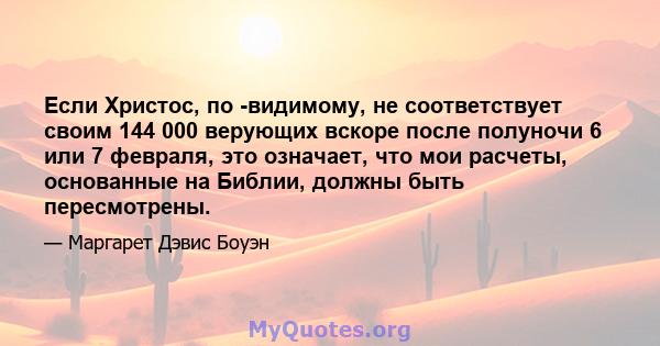 Если Христос, по -видимому, не соответствует своим 144 000 верующих вскоре после полуночи 6 или 7 февраля, это означает, что мои расчеты, основанные на Библии, должны быть пересмотрены.