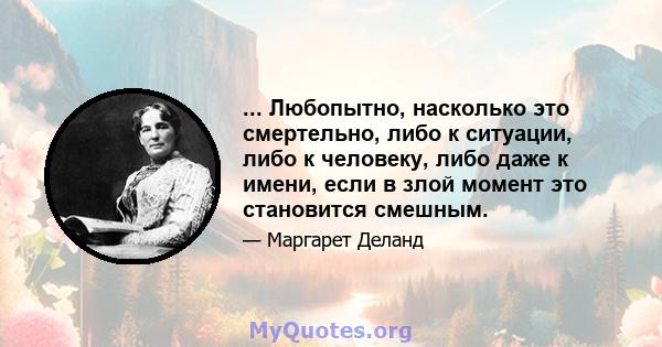 ... Любопытно, насколько это смертельно, либо к ситуации, либо к человеку, либо даже к имени, если в злой момент это становится смешным.