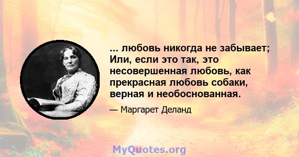 ... любовь никогда не забывает; Или, если это так, это несовершенная любовь, как прекрасная любовь собаки, верная и необоснованная.