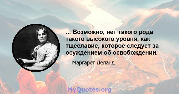 ... Возможно, нет такого рода такого высокого уровня, как тщеславие, которое следует за осуждением об освобождении.