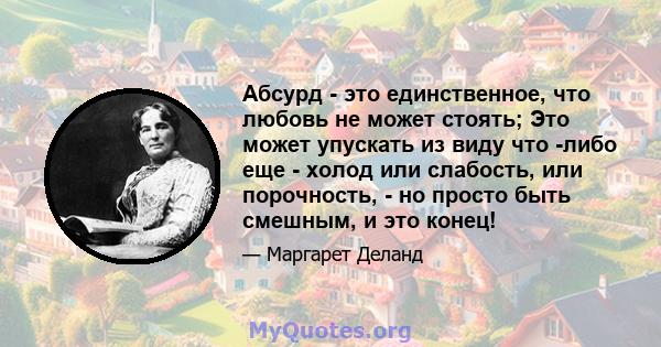 Абсурд - это единственное, что любовь не может стоять; Это может упускать из виду что -либо еще - холод или слабость, или порочность, - но просто быть смешным, и это конец!