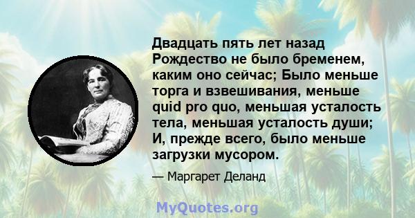 Двадцать пять лет назад Рождество не было бременем, каким оно сейчас; Было меньше торга и взвешивания, меньше quid pro quo, меньшая усталость тела, меньшая усталость души; И, прежде всего, было меньше загрузки мусором.