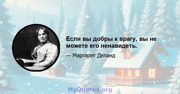 Если вы добры к врагу, вы не можете его ненавидеть.