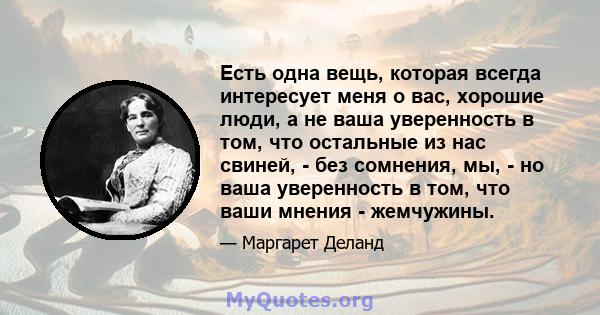 Есть одна вещь, которая всегда интересует меня о вас, хорошие люди, а не ваша уверенность в том, что остальные из нас свиней, - без сомнения, мы, - но ваша уверенность в том, что ваши мнения - жемчужины.