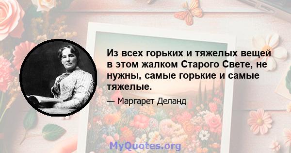 Из всех горьких и тяжелых вещей в этом жалком Старого Свете, не нужны, самые горькие и самые тяжелые.