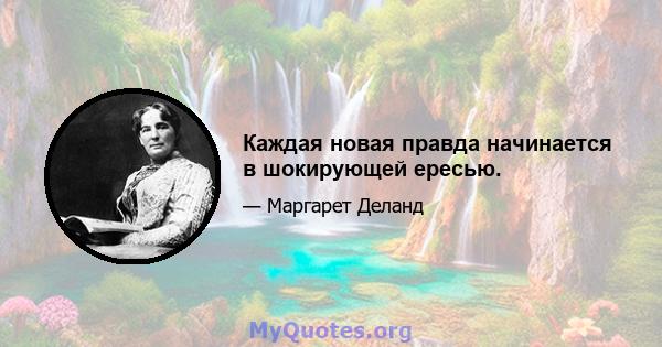 Каждая новая правда начинается в шокирующей ересью.