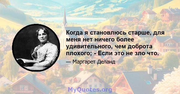 Когда я становлюсь старше, для меня нет ничего более удивительного, чем доброта плохого; - Если это не зло что.