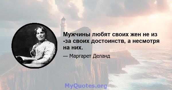 Мужчины любят своих жен не из -за своих достоинств, а несмотря на них.