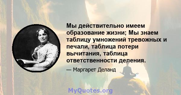 Мы действительно имеем образование жизни; Мы знаем таблицу умножений тревожных и печали, таблица потери вычитания, таблица ответственности деления.