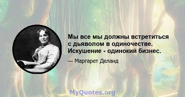 Мы все мы должны встретиться с дьяволом в одиночестве. Искушение - одинокий бизнес.