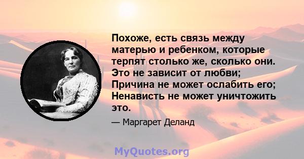 Похоже, есть связь между матерью и ребенком, которые терпят столько же, сколько они. Это не зависит от любви; Причина не может ослабить его; Ненависть не может уничтожить это.