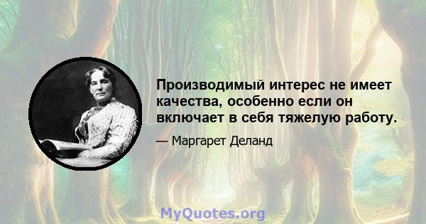 Производимый интерес не имеет качества, особенно если он включает в себя тяжелую работу.