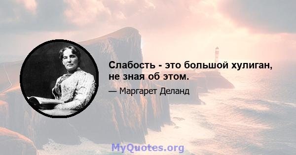 Слабость - это большой хулиган, не зная об этом.