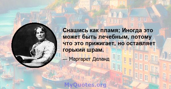 Снашись как пламя; Иногда это может быть лечебным, потому что это прижигает, но оставляет горький шрам.