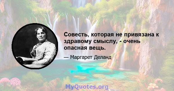 Совесть, которая не привязана к здравому смыслу, - очень опасная вещь.