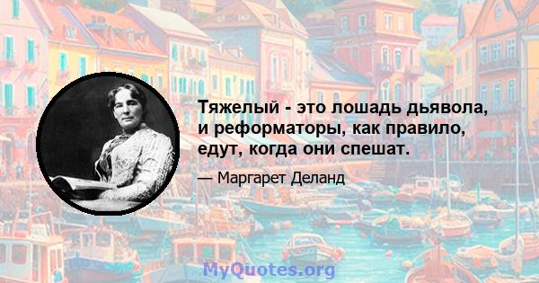 Тяжелый - это лошадь дьявола, и реформаторы, как правило, едут, когда они спешат.